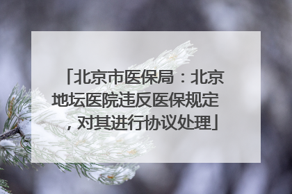 北京市医保局：北京地坛医院违反医保规定，对其进行协议处理